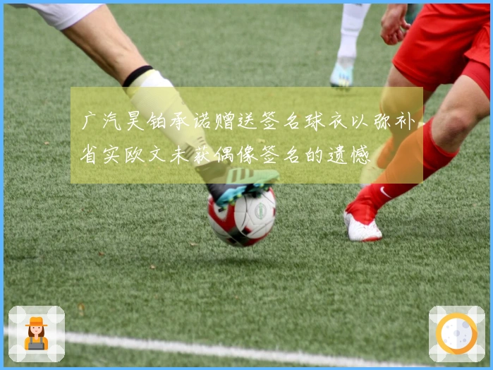 广汽昊铂承诺赠送签名球衣以弥补省实欧文未获偶像签名的遗憾