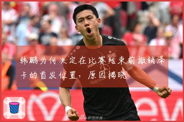 韩鹏为何决定在比赛结束前撤销泽卡的首发位置，原因揭晓